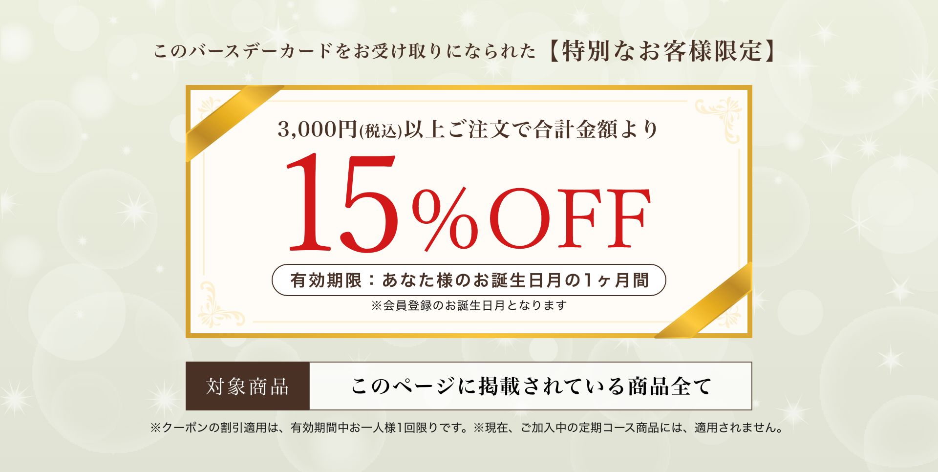 このバースデーカードをお受け取りになられた特別なお客様限定に、3,000円(税込)以上ご注文で合計金額より15%OFF